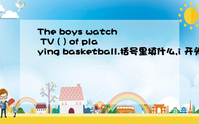 The boys watch TV ( ) of playing basketball.括号里填什么,i 开头的加急!