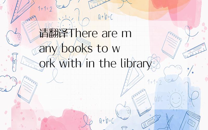请翻译There are many books to work with in the library