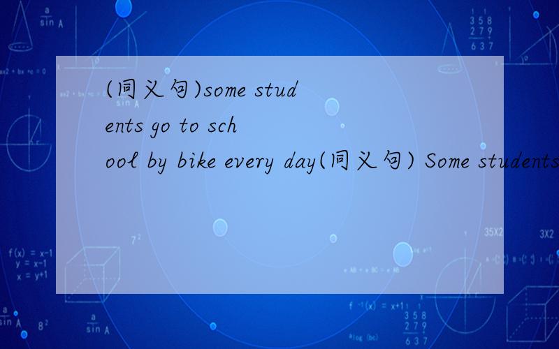 (同义句)some students go to school by bike every day(同义句) Some students_______ _______ school every day