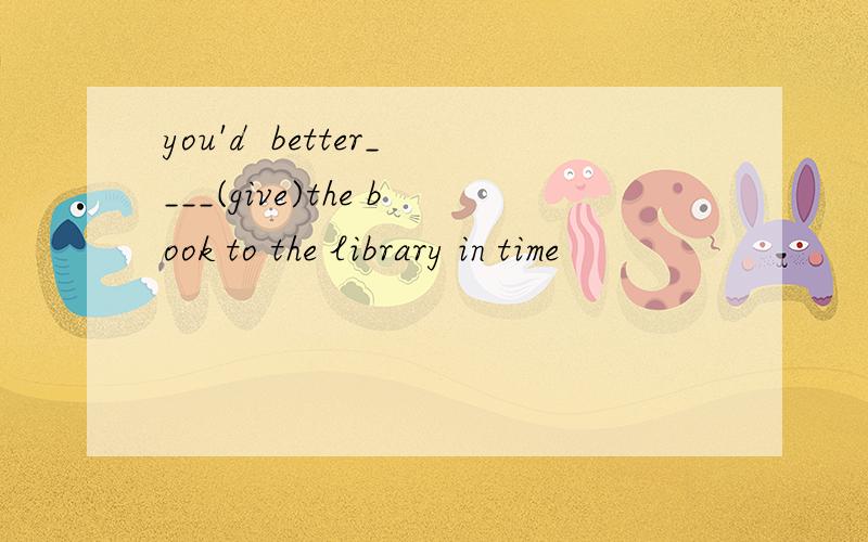 you'd  better____(give)the book to the library in time