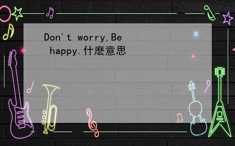 Don't worry,Be happy.什麽意思