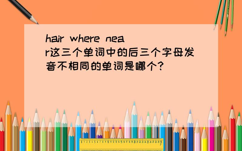 hair where near这三个单词中的后三个字母发音不相同的单词是哪个?