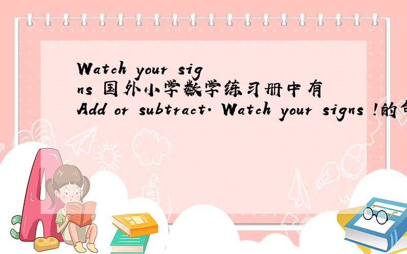 Watch your signs 国外小学数学练习册中有Add or subtract. Watch your signs !的句子,Watch your signs !如下图,