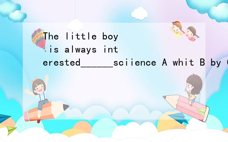 The little boy is always interested______sciience A whit B by C in D at