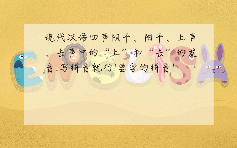 现代汉语四声阴平、阳平、上声、去声中的“上”和“去”的发音.写拼音就行!要字的拼音!