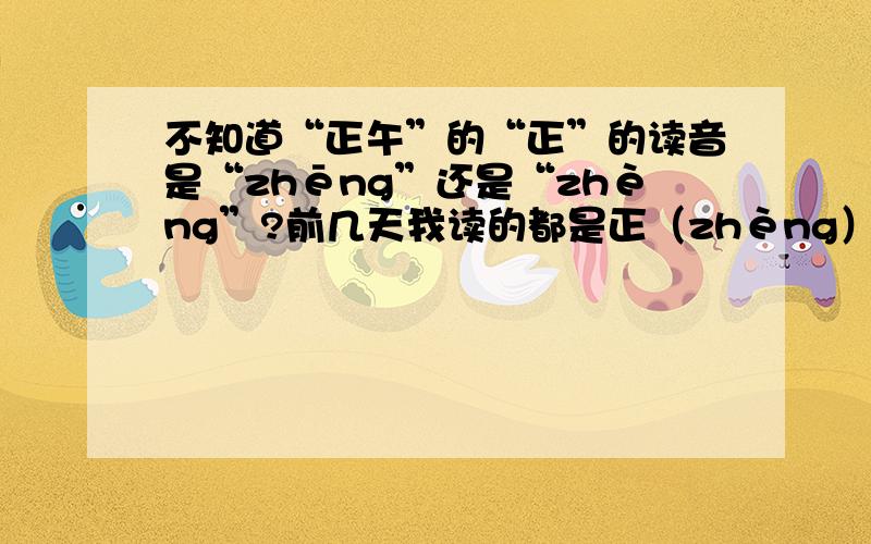 不知道“正午”的“正”的读音是“zhēng”还是“zhèng”?前几天我读的都是正（zhèng）午（比如：正午时光、正午直达等等）,好像我也不知道到底是读“正（zhēng）”午还是读“正（zhèng