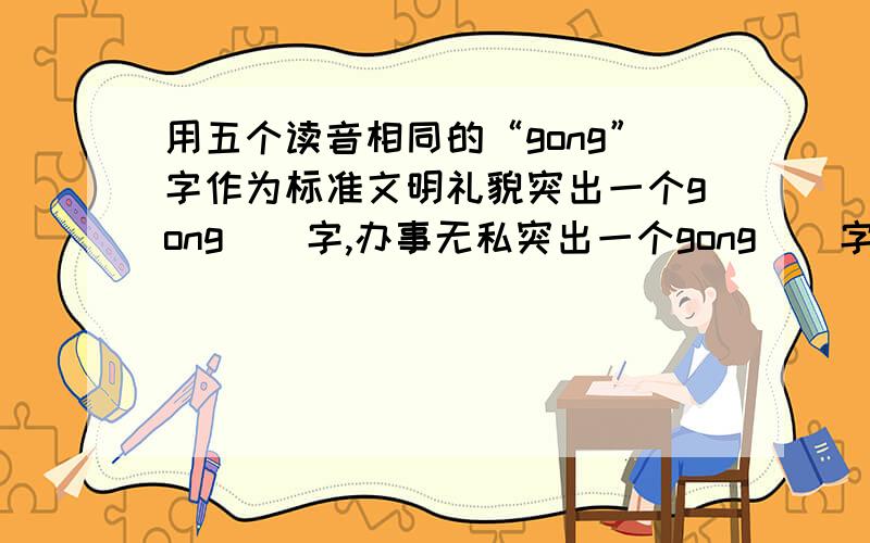 用五个读音相同的“gong”字作为标准文明礼貌突出一个gong（）字,办事无私突出一个gong（）字,书写漂亮突出一个gong（）字,有进取心突出一个gong（）字,成果丰硕突出一个gong（)字