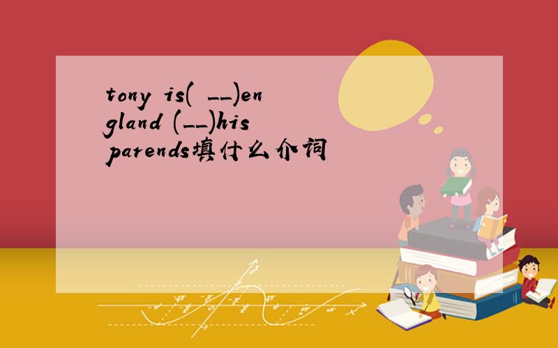 tony is( __)england (__)his parends填什么介词