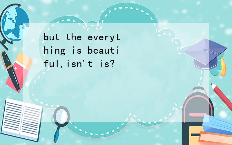 but the everything is beautiful,isn't is?