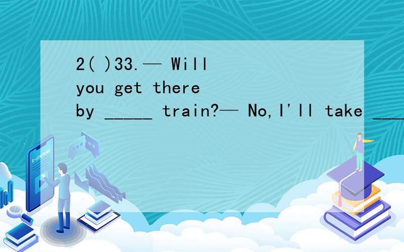 2( )33.— Will you get there by _____ train?— No,I'll take _____ taxi.