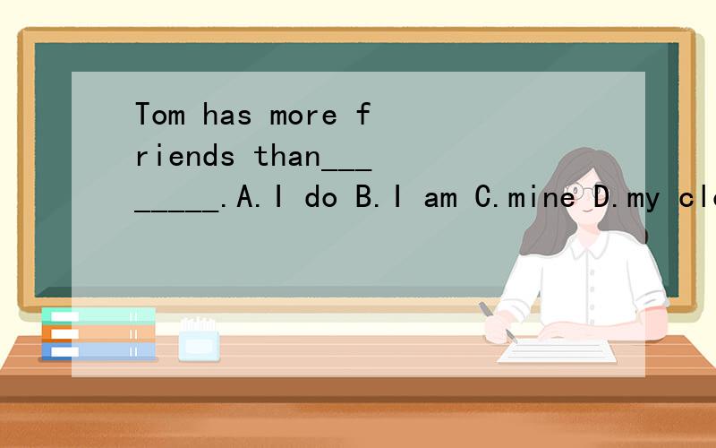 Tom has more friends than________.A.I do B.I am C.mine D.my clothes 为什么是I do呢 5min内高悬赏为什么有do呢 选mine不行吗