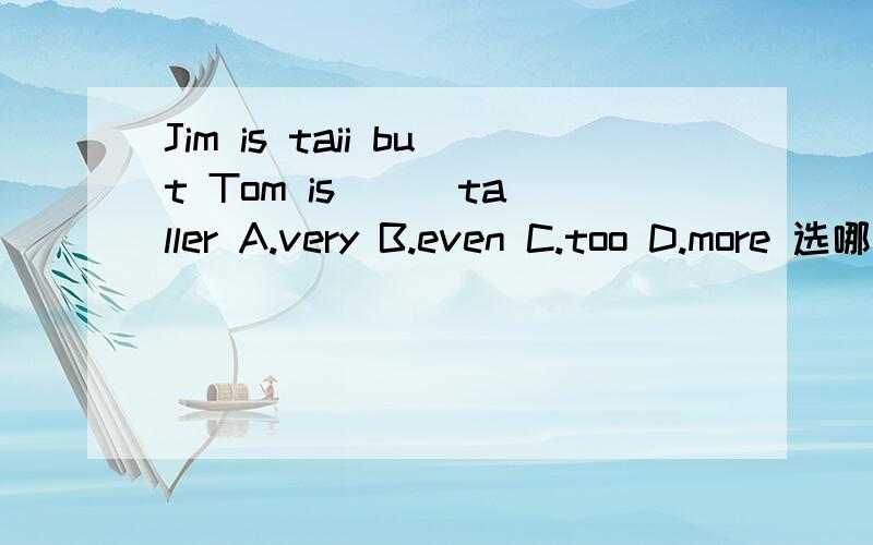 Jim is taii but Tom is __ taller A.very B.even C.too D.more 选哪个为什么