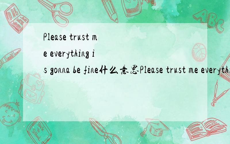 Please trust me everything is gonna be fine什么意思Please trust me everything is gonna be fine