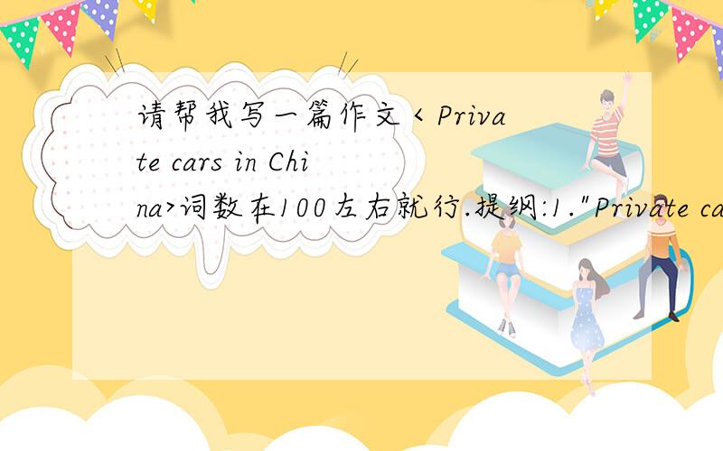 请帮我写一篇作文＜Private cars in China>词数在100左右就行.提纲:1.