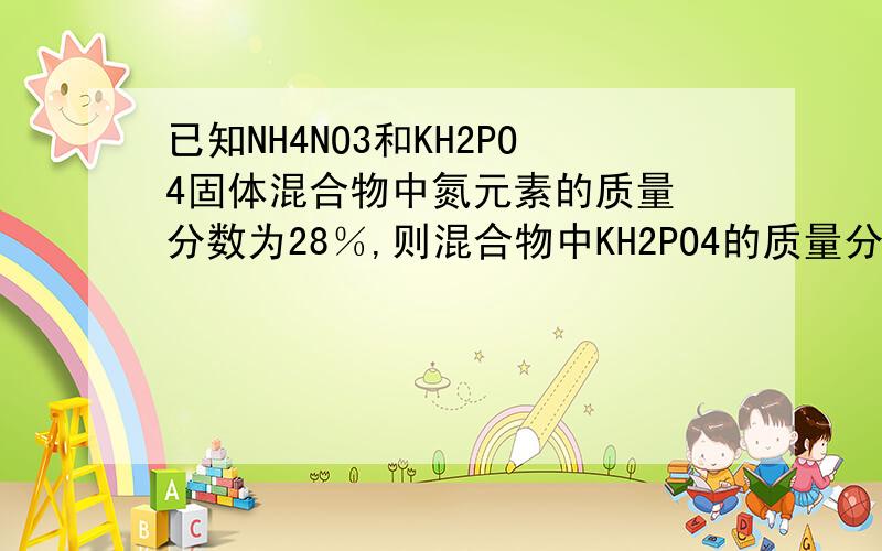 已知NH4NO3和KH2PO4固体混合物中氮元素的质量 分数为28％,则混合物中KH2PO4的质量分数为?