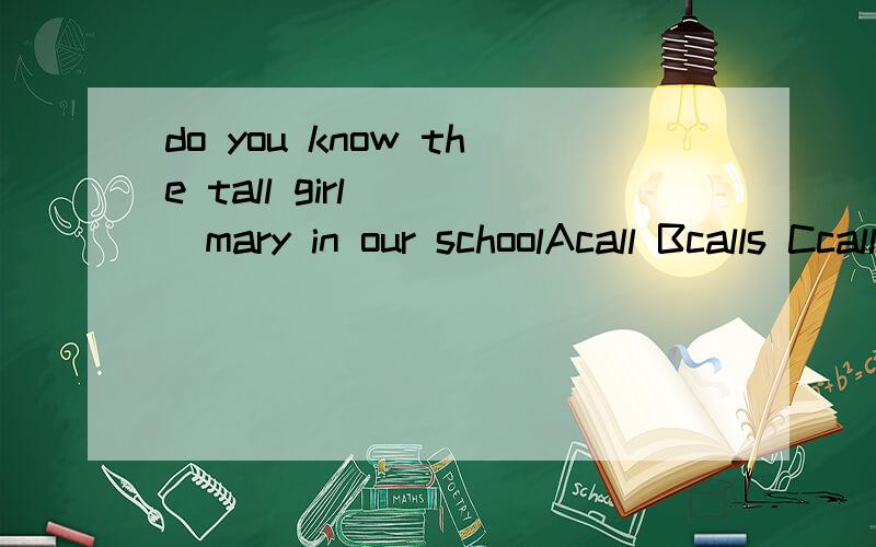 do you know the tall girl____mary in our schoolAcall Bcalls Ccalling Dcalled