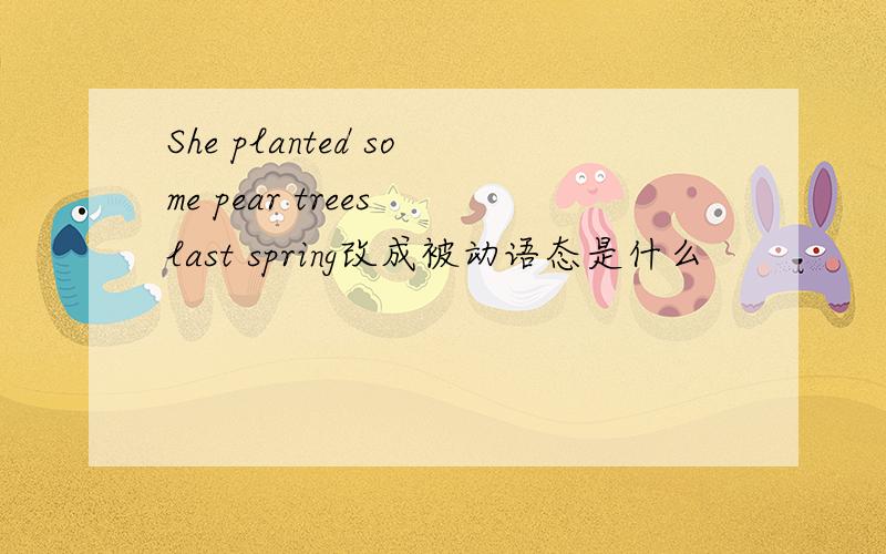 She planted some pear trees last spring改成被动语态是什么