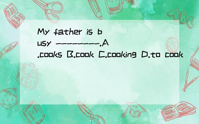 My father is busy --------.A.cooks B.cook C.cooking D.to cook