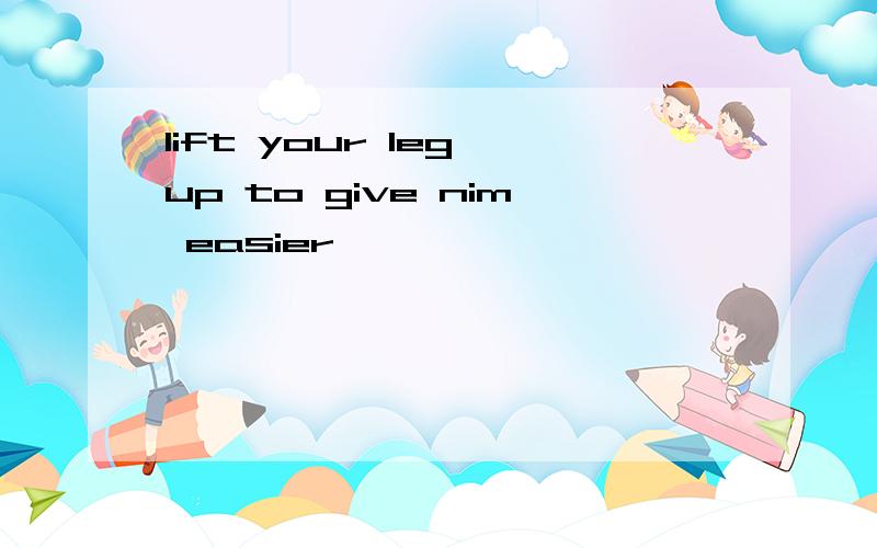 lift your leg up to give nim easier