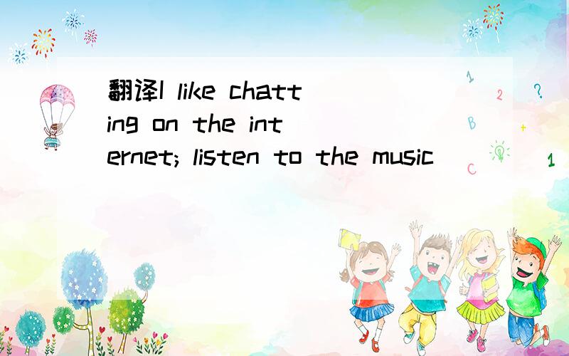 翻译I like chatting on the internet; listen to the music