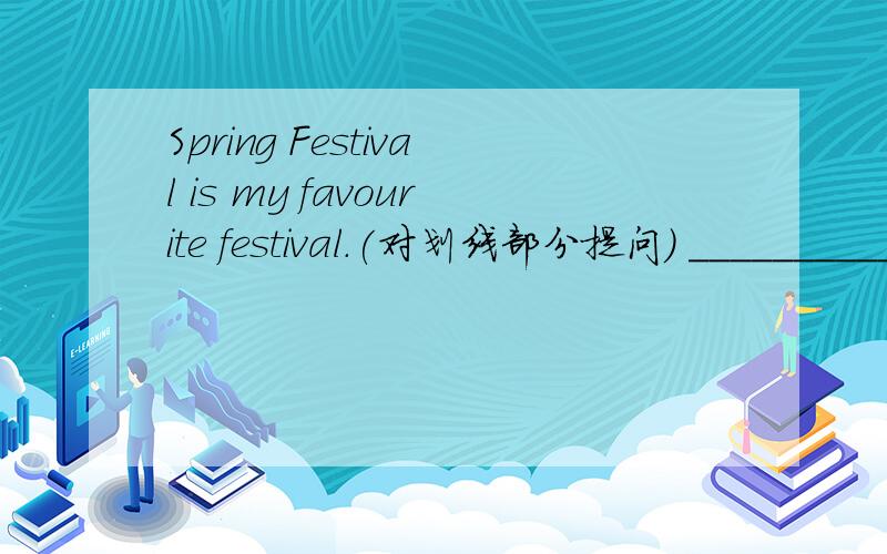 Spring Festival is my favourite festival.(对划线部分提问） ____________