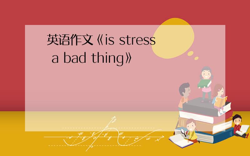 英语作文《is stress a bad thing》