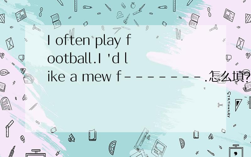 I often play football.I 'd like a mew f-------.怎么填?