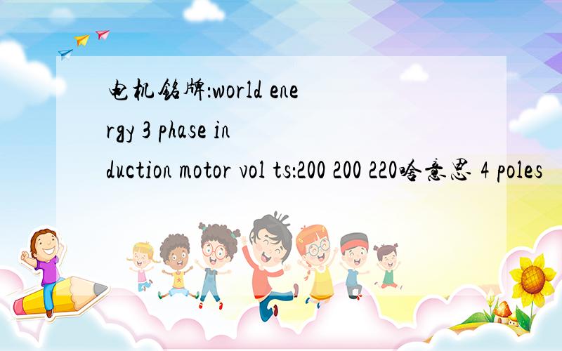 电机铭牌：world energy 3 phase induction motor vol ts：200 200 220啥意思 4 poles