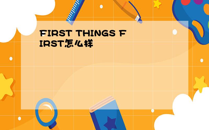 FIRST THINGS FIRST怎么样