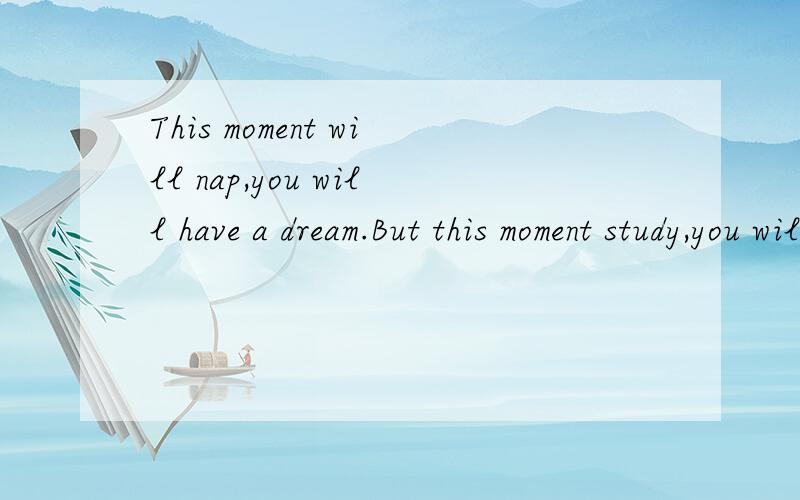 This moment will nap,you will have a dream.But this moment study,you will interpret a dream.