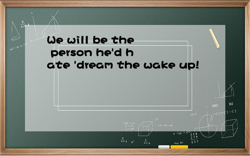We will be the person he'd hate 'dream the wake up!