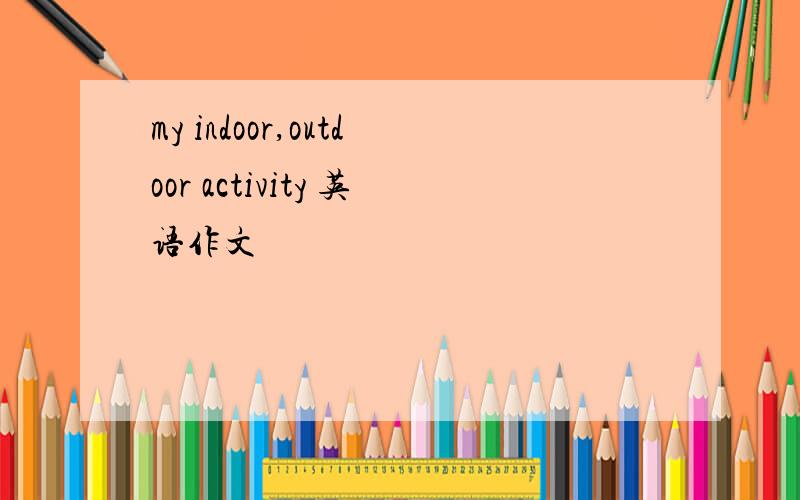 my indoor,outdoor activity 英语作文