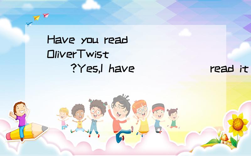 Have you read OliverTwist_____?Yes,I have ______read it twice.