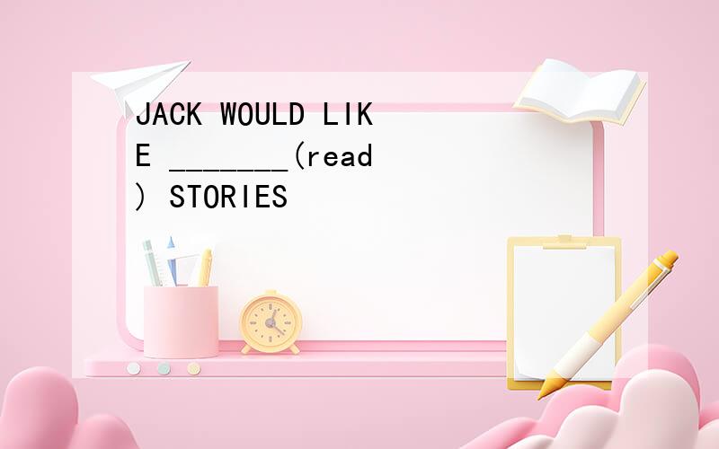 JACK WOULD LIKE _______(read) STORIES