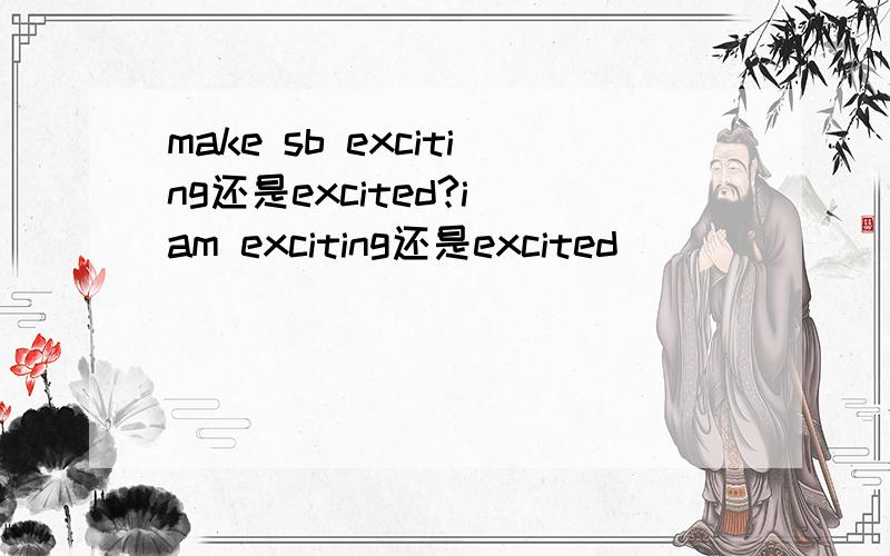 make sb exciting还是excited?i am exciting还是excited