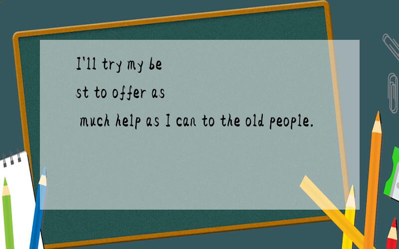 I'll try my best to offer as much help as I can to the old people.