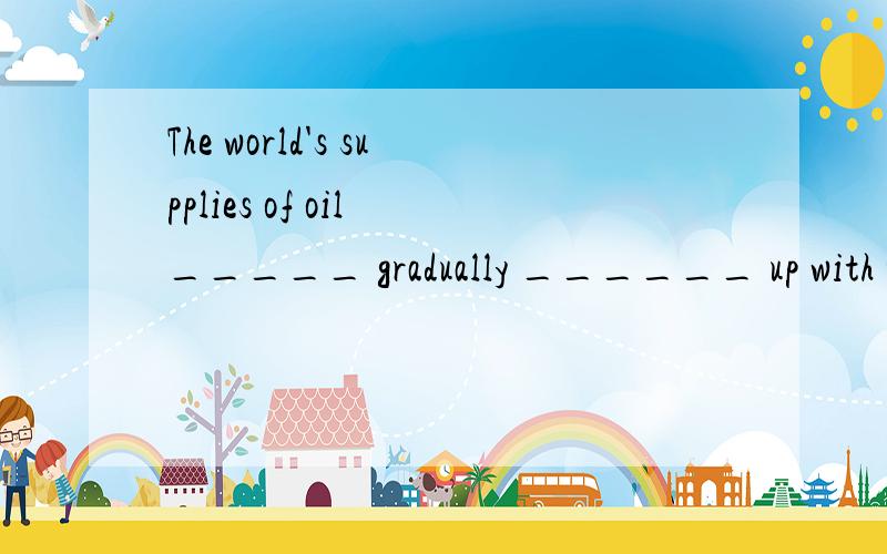 The world's supplies of oil _____ gradually ______ up with the development of industry and the increase of cars.A.is ; used B.are being; used C.has; used D.have been; using
