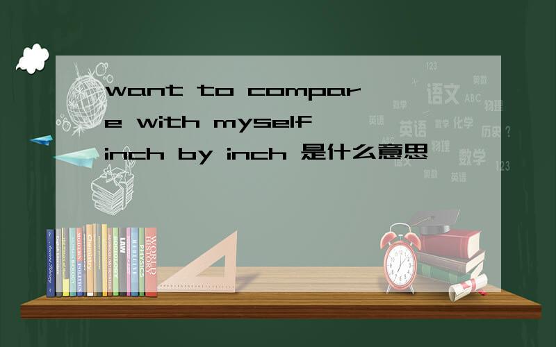 want to compare with myself inch by inch 是什么意思
