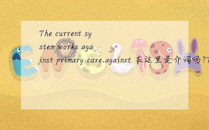 The current system works against primary care.against 在这里是介词吗?The current system works (against) primary care.请问against 在这里是介词吗?
