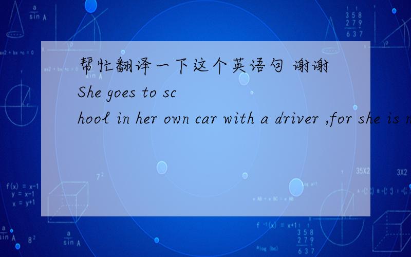 帮忙翻译一下这个英语句 谢谢She goes to school in her own car with a driver ,for she is not old enou