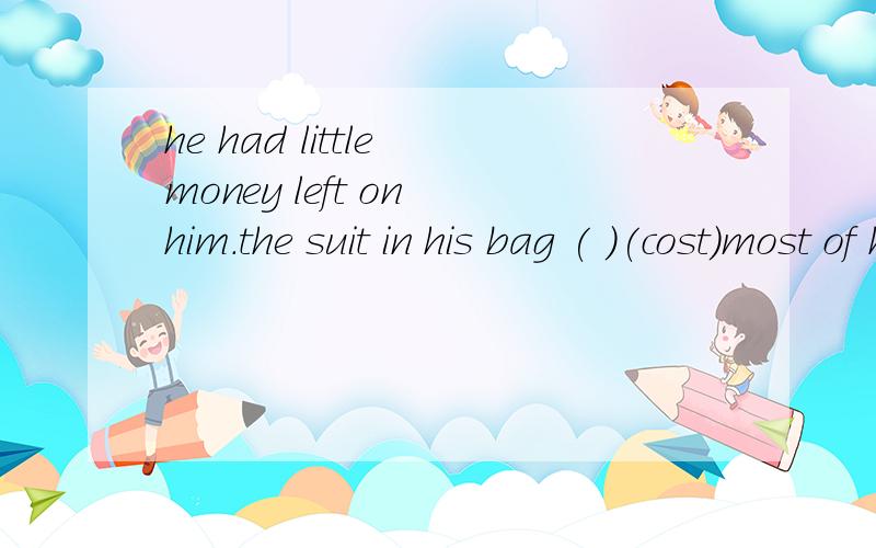 he had little money left on him.the suit in his bag ( )(cost)most of his money.理由呢