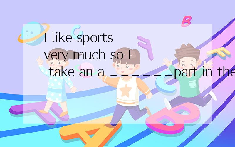 I like sports very much so I take an a ______part in them.打首字母填空