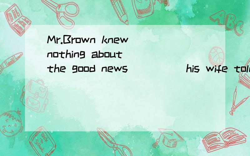 Mr.Brown knew nothing about the good news ____ his wife told it to himA beforeB afterC sinceD if