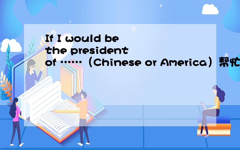 If I would be the president of ……（Chinese or America）帮忙据此写篇英文演讲稿,2分钟可以讲完,词汇在初中水平,一楼的再长那么一点点就好了