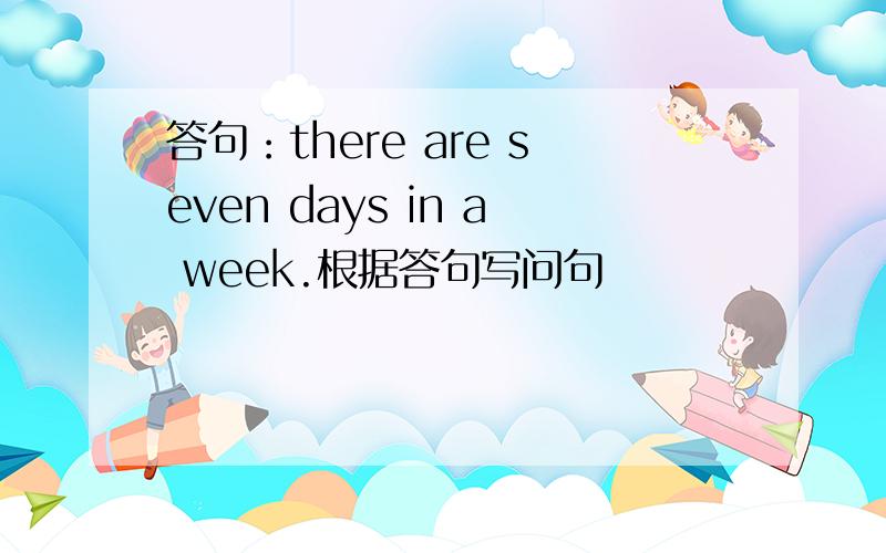 答句：there are seven days in a week.根据答句写问句
