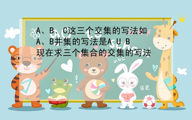 A、B、C这三个交集的写法如A、B并集的写法是A U B现在求三个集合的交集的写法
