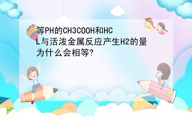 等PH的CH3COOH和HCL与活泼金属反应产生H2的量为什么会相等?