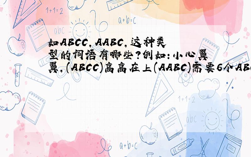 如ABCC,AABC,这种类型的词语有哪些?例如:小心翼翼,(ABCC)高高在上(AABC)需要6个ABCC的,6个AABC的.
