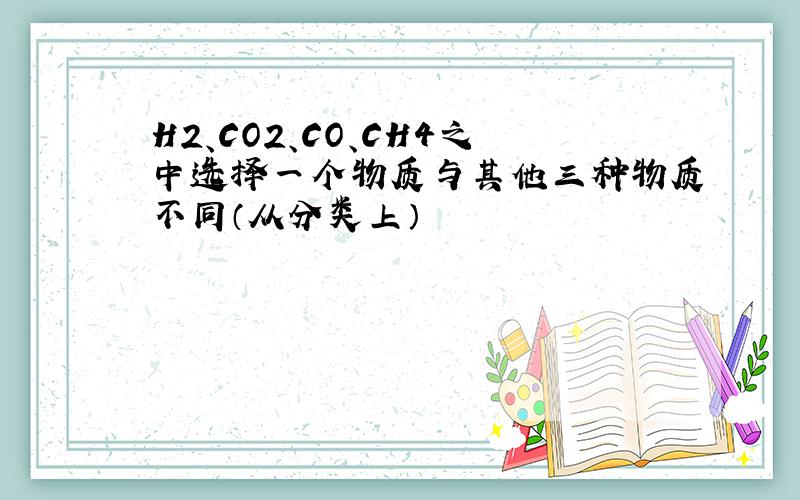 H2、CO2、CO、CH4之中选择一个物质与其他三种物质不同（从分类上）