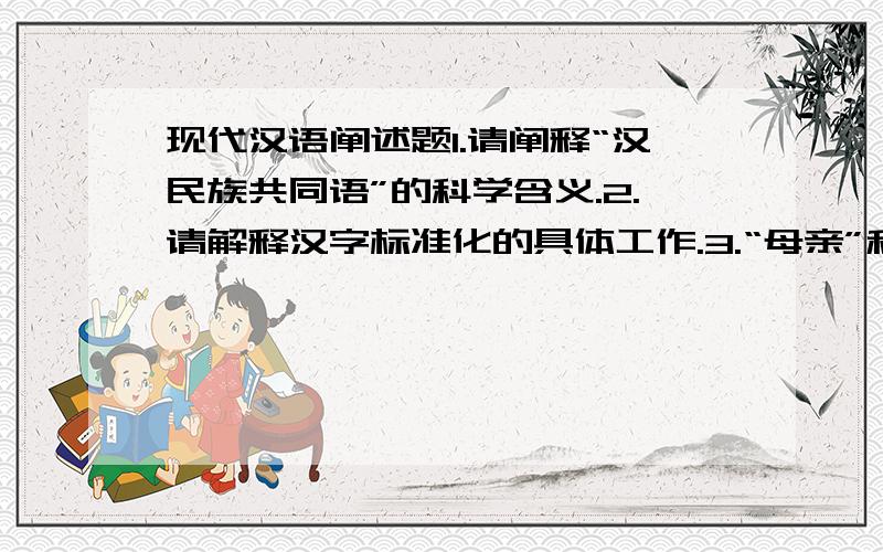 现代汉语阐述题1.请阐释“汉民族共同语”的科学含义.2.请解释汉字标准化的具体工作.3.“母亲”和“妈妈”是一对同义词,请说明其区别.